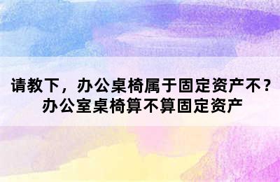 请教下，办公桌椅属于固定资产不？ 办公室桌椅算不算固定资产